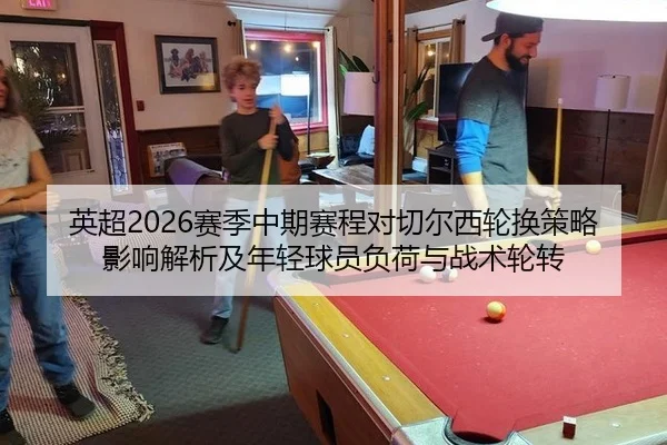 英超2026赛季中期赛程对切尔西轮换策略影响解析及年轻球员负荷与战术轮转